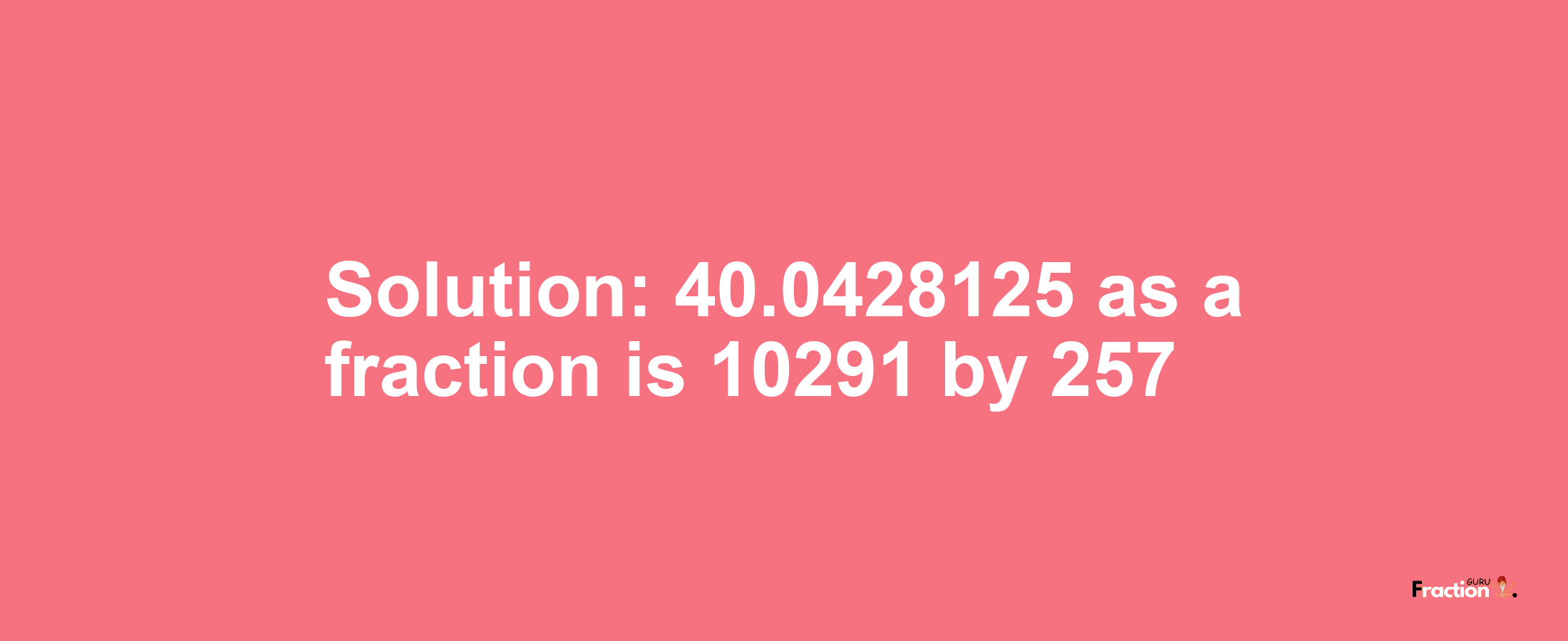 Solution:40.0428125 as a fraction is 10291/257